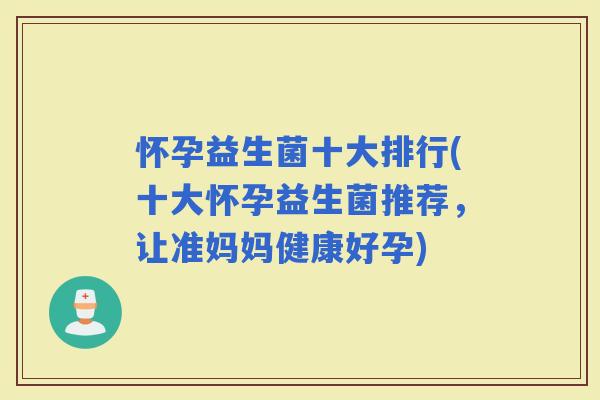 怀孕益生菌十大排行(十大怀孕益生菌推荐，让准妈妈健康好孕)