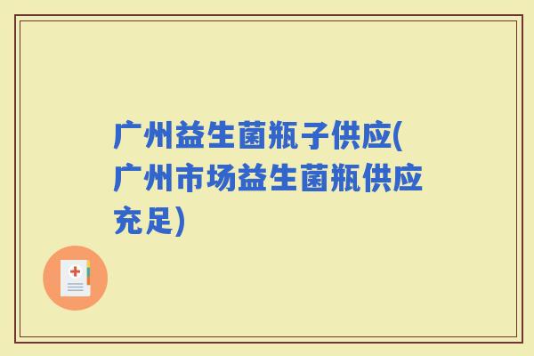 广州益生菌瓶子供应(广州市场益生菌瓶供应充足)