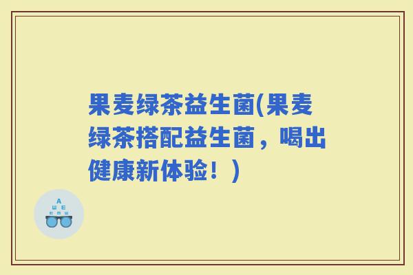 果麦绿茶益生菌(果麦绿茶搭配益生菌，喝出健康新体验！)
