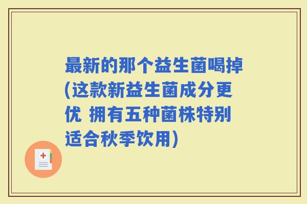 新的那个益生菌喝掉(这款新益生菌成分更优 拥有五种菌株特别适合秋季饮用)