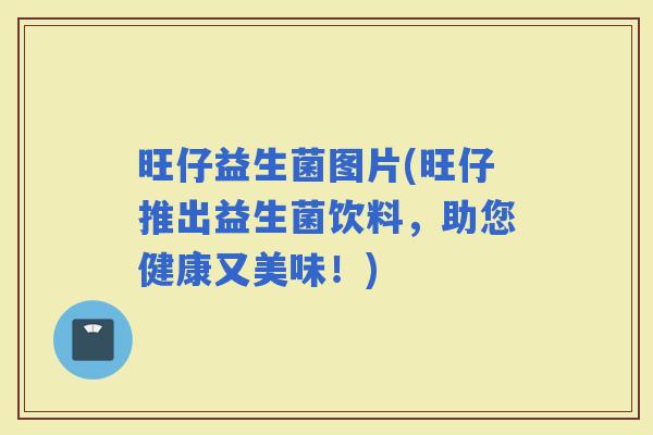 旺仔益生菌图片(旺仔推出益生菌饮料，助您健康又美味！)