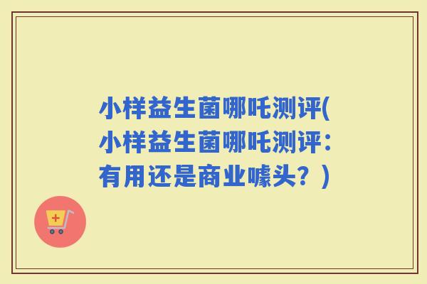 小样益生菌哪吒测评(小样益生菌哪吒测评：有用还是商业噱头？)
