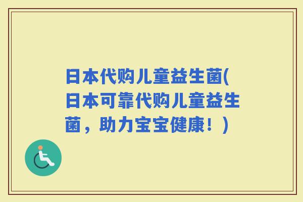 日本代购儿童益生菌(日本可靠代购儿童益生菌，助力宝宝健康！)