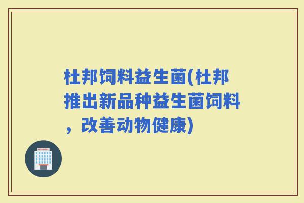 杜邦饲料益生菌(杜邦推出新品种益生菌饲料，改善动物健康)