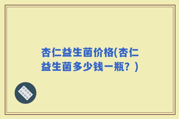 杏仁益生菌价格(杏仁益生菌多少钱一瓶？)