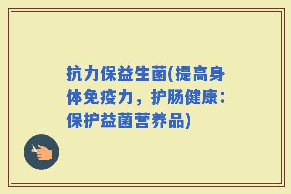 抗力保益生菌(提高身体力，护肠健康：保护益菌营养品)