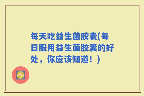 每天吃益生菌胶囊(每日服用益生菌胶囊的好处，你应该知道！)