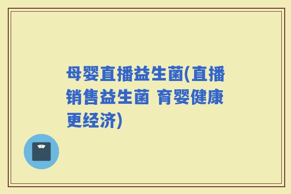 母婴直播益生菌(直播销售益生菌 育婴健康更经济)