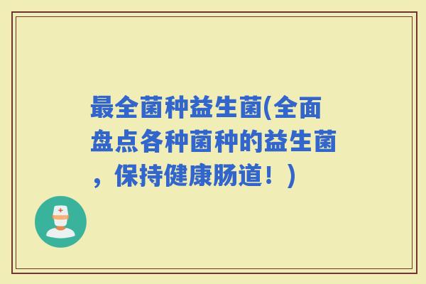 全菌种益生菌(全面盘点各种菌种的益生菌，保持健康肠道！)
