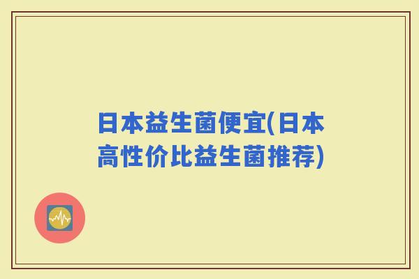 日本益生菌便宜(日本高性价比益生菌推荐)
