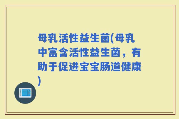 母乳活性益生菌(母乳中富含活性益生菌，有助于促进宝宝肠道健康)
