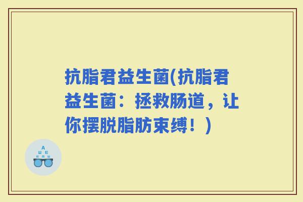 抗脂君益生菌(抗脂君益生菌：拯救肠道，让你摆脱脂肪束缚！)