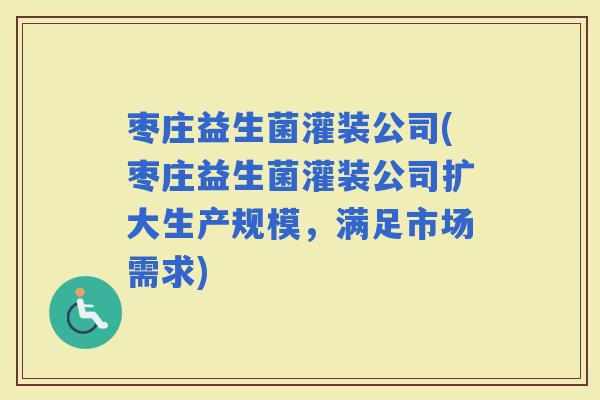 枣庄益生菌灌装公司(枣庄益生菌灌装公司扩大生产规模，满足市场需求)