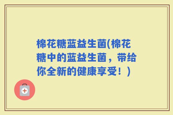棉花糖蓝益生菌(棉花糖中的蓝益生菌，带给你全新的健康享受！)