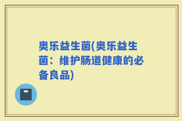 奥乐益生菌(奥乐益生菌：维护肠道健康的必备良品)