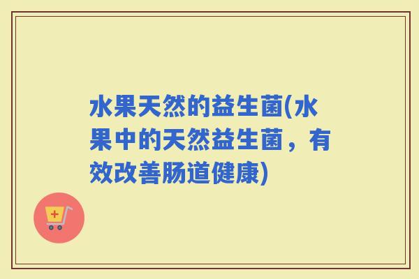 水果天然的益生菌(水果中的天然益生菌，有效改善肠道健康)