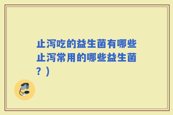 止泻吃的益生菌有哪些止泻常用的哪些益生菌？)