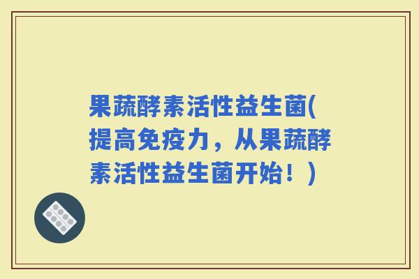 果蔬酵素活性益生菌(提高力，从果蔬酵素活性益生菌开始！)