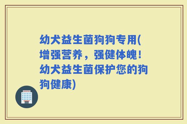 幼犬益生菌狗狗专用(增强营养，强健体魄！幼犬益生菌保护您的狗狗健康)