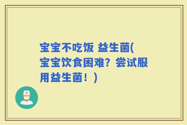宝宝不吃饭 益生菌(宝宝饮食困难？尝试服用益生菌！)
