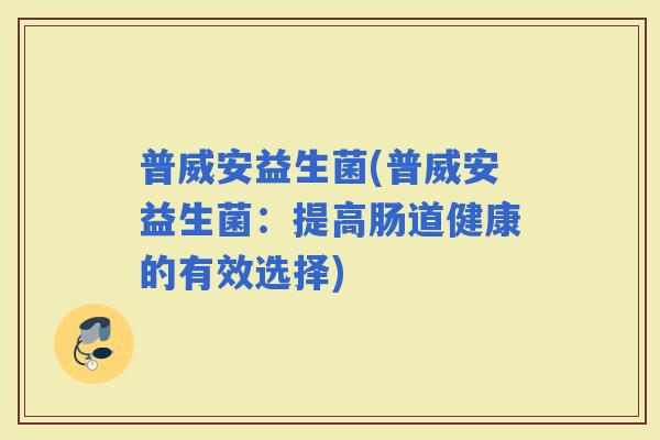 普威安益生菌(普威安益生菌：提高肠道健康的有效选择)