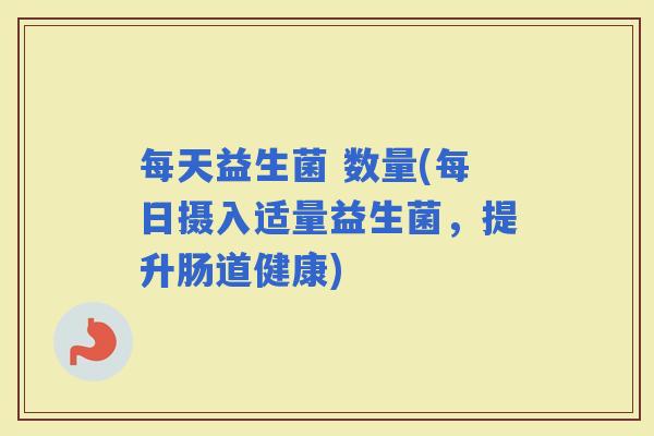 每天益生菌 数量(每日摄入适量益生菌，提升肠道健康)