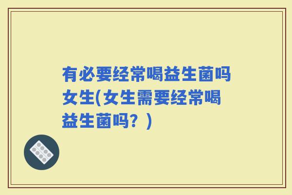有必要经常喝益生菌吗女生(女生需要经常喝益生菌吗？)