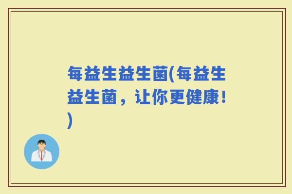 每益生益生菌(每益生益生菌，让你更健康！)