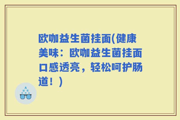 欧咖益生菌挂面(健康美味：欧咖益生菌挂面口感透亮，轻松呵护肠道！)