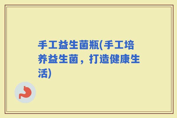 手工益生菌瓶(手工培养益生菌，打造健康生活)
