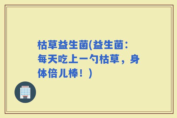 枯草益生菌(益生菌：每天吃上一勺枯草，身体倍儿棒！)