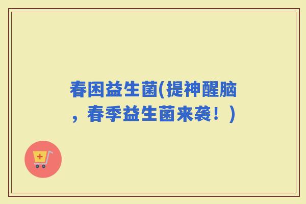 春困益生菌(提神醒脑，春季益生菌来袭！)
