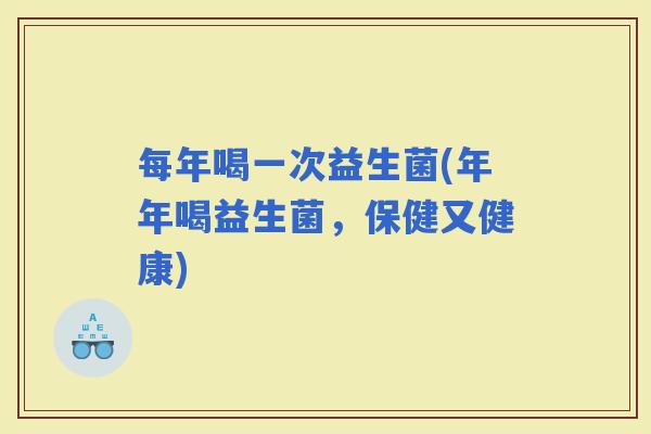 每年喝一次益生菌(年年喝益生菌，保健又健康)