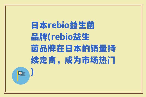 日本rebio益生菌品牌(rebio益生菌品牌在日本的销量持续走高，成为市场热门)