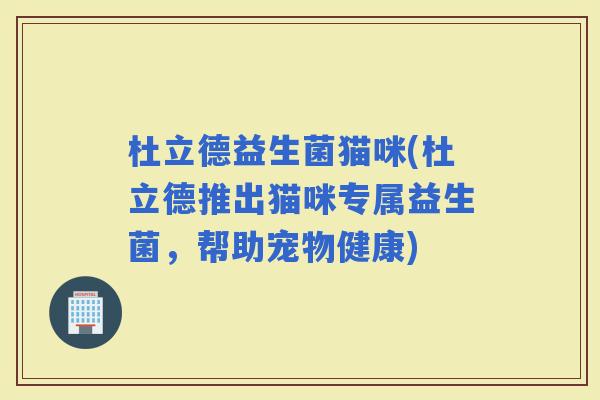 杜立德益生菌猫咪(杜立德推出猫咪专属益生菌，帮助宠物健康)