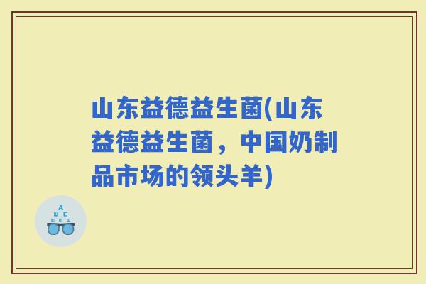 山东益德益生菌(山东益德益生菌，中国奶制品市场的领头羊)