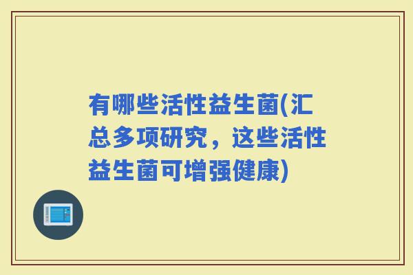 有哪些活性益生菌(汇总多项研究，这些活性益生菌可增强健康)