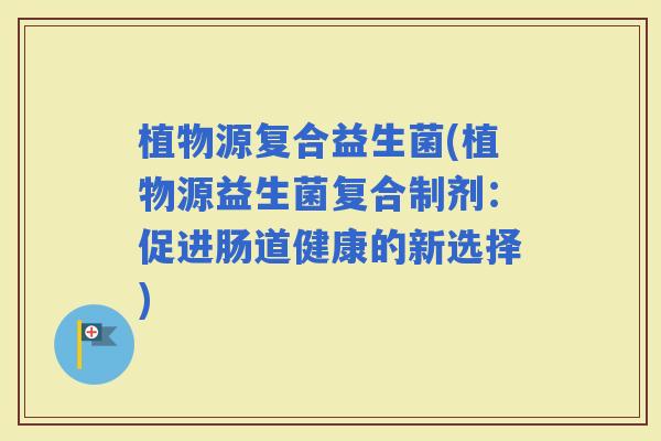 植物源复合益生菌(植物源益生菌复合制剂：促进肠道健康的新选择)