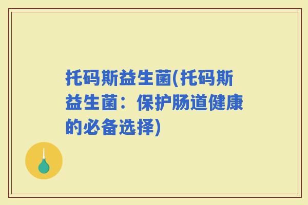 托码斯益生菌(托码斯益生菌：保护肠道健康的必备选择)