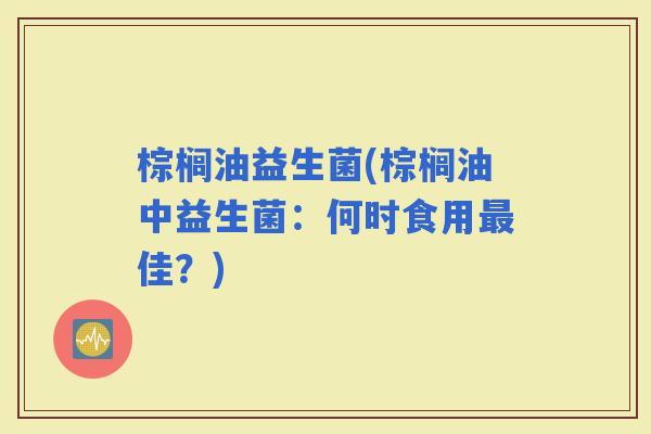 棕榈油益生菌(棕榈油中益生菌：何时食用佳？)