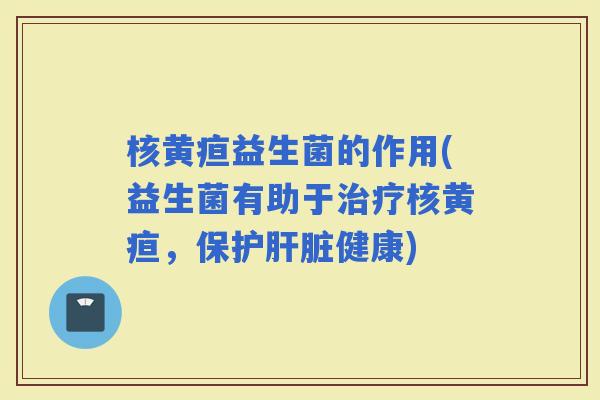 核黄疸益生菌的作用(益生菌有助于核黄疸，保护健康)