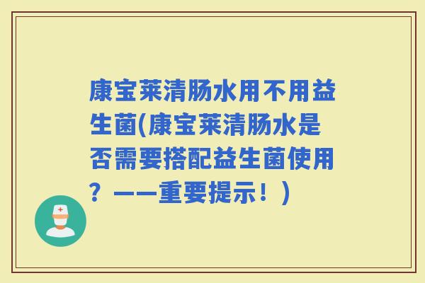 康宝莱清肠水用不用益生菌(康宝莱清肠水是否需要搭配益生菌使用？——重要提示！)