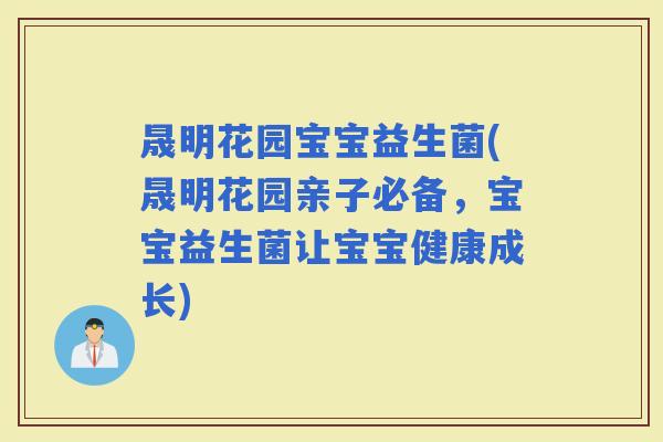 晟明花园宝宝益生菌(晟明花园亲子必备，宝宝益生菌让宝宝健康成长)