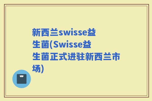 新西兰swisse益生菌(Swisse益生菌正式进驻新西兰市场)