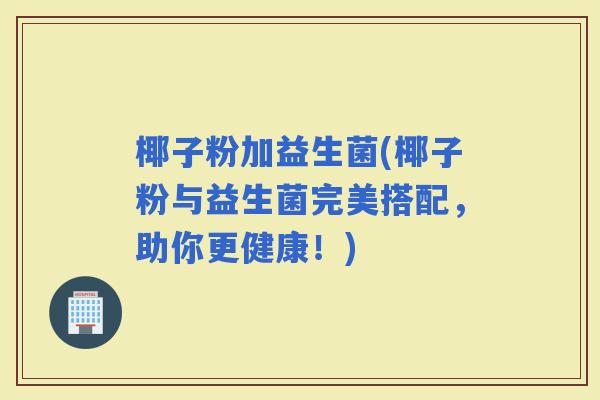 椰子粉加益生菌(椰子粉与益生菌完美搭配，助你更健康！)