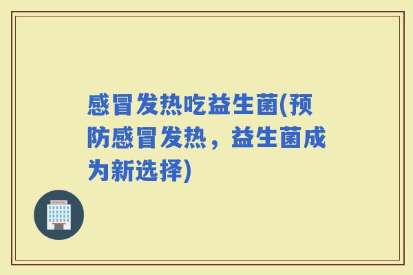 发热吃益生菌(发热，益生菌成为新选择)