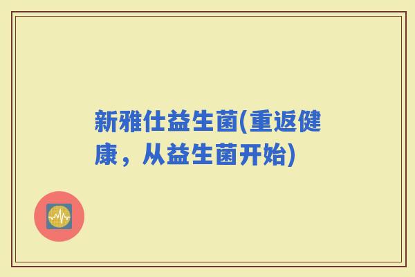 新雅仕益生菌(重返健康，从益生菌开始)