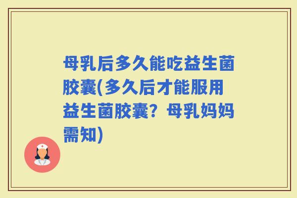 母乳后多久能吃益生菌胶囊(多久后才能服用益生菌胶囊？母乳妈妈需知)