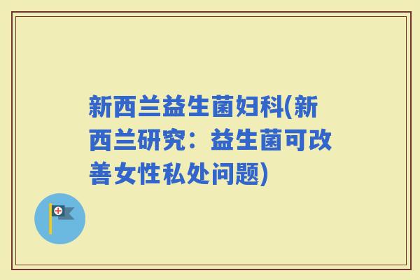 新西兰益生菌(新西兰研究：益生菌可改善女性私处问题)