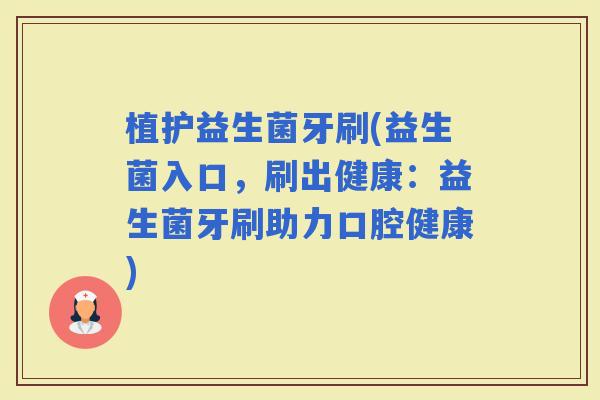 植护益生菌牙刷(益生菌入口，刷出健康：益生菌牙刷助力口腔健康)